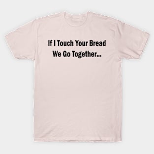 if i touch your bread we go together T-Shirt